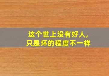 这个世上没有好人, 只是坏的程度不一样